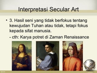 Interpretasi Secular Art
• 3. Hasil seni yang tidak berfokus tentang
kewujudan Tuhan atau tidak, tetapi fokus
kepada sifat manusia.
- cth: Karya potret di Zaman Renaissance
 