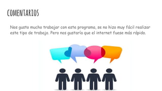 comentarios
Nos gusto mucho trabajar con este programa, se no hizo muy fácil realizar
este tipo de trabajo. Pero nos gustaría que el internet fuese más rápido.
 