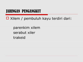 JARINGAN PENGANGKUT
 Xilem / pembuluh kayu terdiri dari:

    parenkim xilem
    serabut xiler
    trakeid
 