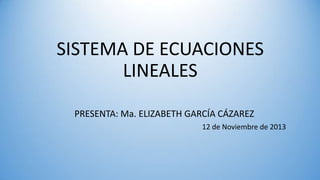 SISTEMA DE ECUACIONES
LINEALES
PRESENTA: Ma. ELIZABETH GARCÍA CÁZAREZ
12 de Noviembre de 2013

 