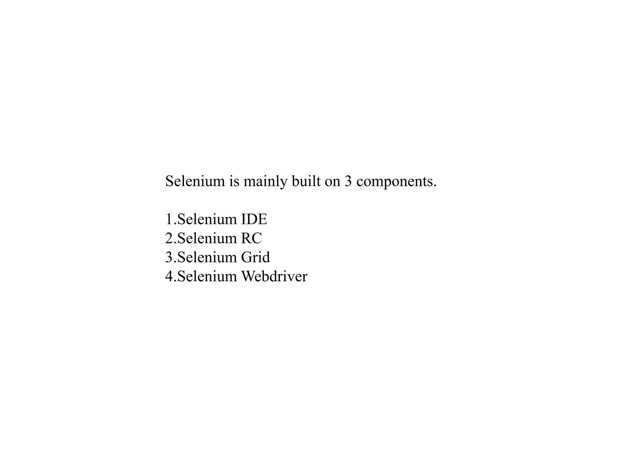 Selenium is mainly built on 3 components.
1.Selenium IDE
2.Selenium RC
3.Selenium Grid
4.Selenium Webdriver
 