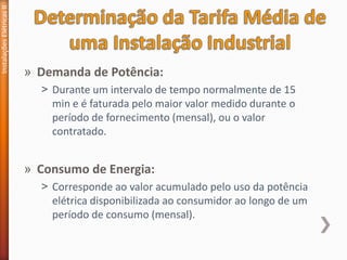 » Demanda de Potência:
˃ Durante um intervalo de tempo normalmente de 15
min e é faturada pelo maior valor medido durante o
período de fornecimento (mensal), ou o valor
contratado.
» Consumo de Energia:
˃ Corresponde ao valor acumulado pelo uso da potência
elétrica disponibilizada ao consumidor ao longo de um
período de consumo (mensal).
Instalações
Elétricas
II
 