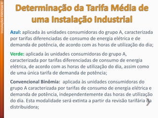 Instalações
Elétricas
II
Azul: aplicada às unidades consumidoras do grupo A, caracterizada
por tarifas diferenciadas de consumo de energia elétrica e de
demanda de potência, de acordo com as horas de utilização do dia;
Verde: aplicada às unidades consumidoras do grupo A,
caracterizada por tarifas diferenciadas de consumo de energia
elétrica, de acordo com as horas de utilização do dia, assim como
de uma única tarifa de demanda de potência;
Convencional Binômia: aplicada às unidades consumidoras do
grupo A caracterizada por tarifas de consumo de energia elétrica e
demanda de potência, independentemente das horas de utilização
do dia. Esta modalidade será extinta a partir da revisão tarifária da
distribuidora;
 