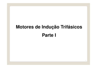 1
Motores de Indução Trifásicos
Parte I
 