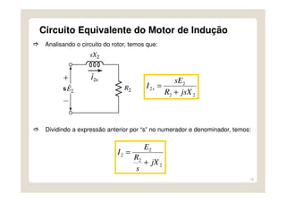 18
Circuito Equivalente do Motor de Indução
Analisando o circuito do rotor, temos que:
22
2
2
jsXR
sE
I s
+
=
Dividindo a expressão anterior por “s” no numerador e denominador, temos:
2
2
2
2
jX
s
R
E
I
+
=
 