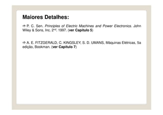Maiores Detalhes:
P. C. Sen. Principles of Electric Machines and Power Electronics. John
Wiley & Sons, Inc. 2nd. 1997. (ver Capítulo 5)
A. E. FITZGERALD, C. KINGSLEY, S. D. UMANS, Máquinas Elétricas, 5a
edição, Bookman. (ver Capítulo 7)
 