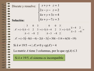 Solución: La matriz  A  tiene 3 columnas, por lo que  rg ( A )    3 Discute y resuelve: Si  k     19/5    |  A ' |    0 y  rg ( A ' ) = 4 Si  k     19/5, el sistema es incompatible 