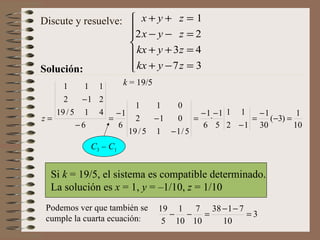 Solución: Discute y resuelve: k  = 19/5 Si  k  = 19/5, el sistema es compatible determinado. La solución es  x  = 1,  y  = –1/10,  z  = 1/10  Podemos ver que también se cumple la cuarta ecuación : C 3  –  C 1 