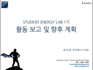 2014/11/22 
STUDENT ENERGY LAB 1기 
활동 보고 및 향후 계획 
윤 태 환, 루트에너지 대표  