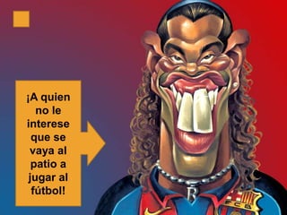 ¡A quien
   no le
interese
  que se
 vaya al
  patio a
 jugar al
  fútbol!
 