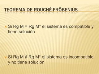 TEOREMA DE ROUCHÉ-FRÖBENIUS


   Si Rg M = Rg M* el sistema es compatible y
    tiene solución




   Si Rg M ≠ Rg M* el sistema es incompatible
    y no tiene solución
 