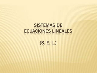 SISTEMAS DE
ECUACIONES LINEALES

      (S. E. L.)
 