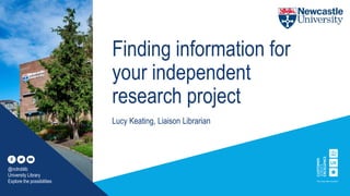 Finding information for
your independent
research project
Lucy Keating, Liaison Librarian
@nclroblib
University Library
Explore the possibilities
 