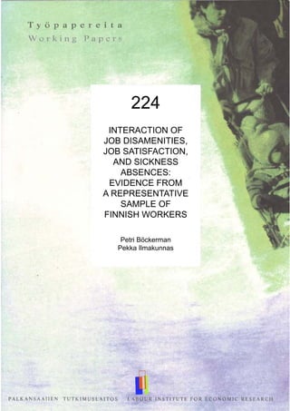 224
INTERACTION OF
JOB DISAMENITIES,
JOB SATISFACTION,
AND SICKNESS
ABSENCES:
EVIDENCE FROM
A REPRESENTATIVE
SAMPLE OF
FINNISH WORKERS
Petri Böckerman
Pekka Ilmakunnas
 