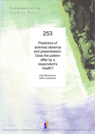 253
Predictors of
sickness absence
and presenteeism:
Does the pattern
differ by a
respondent’s
health?
Petri Böckerman
Erkki Laukkanen
 