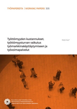 TYÖPAPEREITA | WORKING PAPERS 305
Työttömyyden kustannukset,
työttömyysturvan vaikutus
työmarkkinakäyttäytymiseen ja
työvoimapalvelut
Matti Kari*
 
