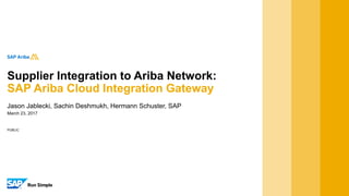 PUBLIC
March 23, 2017
Jason Jablecki, Sachin Deshmukh, Hermann Schuster, SAP
Supplier Integration to Ariba Network:
SAP Ariba Cloud Integration Gateway
 