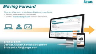 Moving Forward
Brian M. Smith
Director, Digital Channel Management
Brian.smith.AMI@airgas.com
 