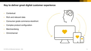 6PUBLIC© 2017 SAP SE or an SAP affiliate company. All rights reserved. ǀ
Public
 Contextual
 Rich and relevant data
 Consumer grade commerce storefront
 Complex product configuration
 Merchandising
 Omnichannel
Key to deliver great digital customer experience
 