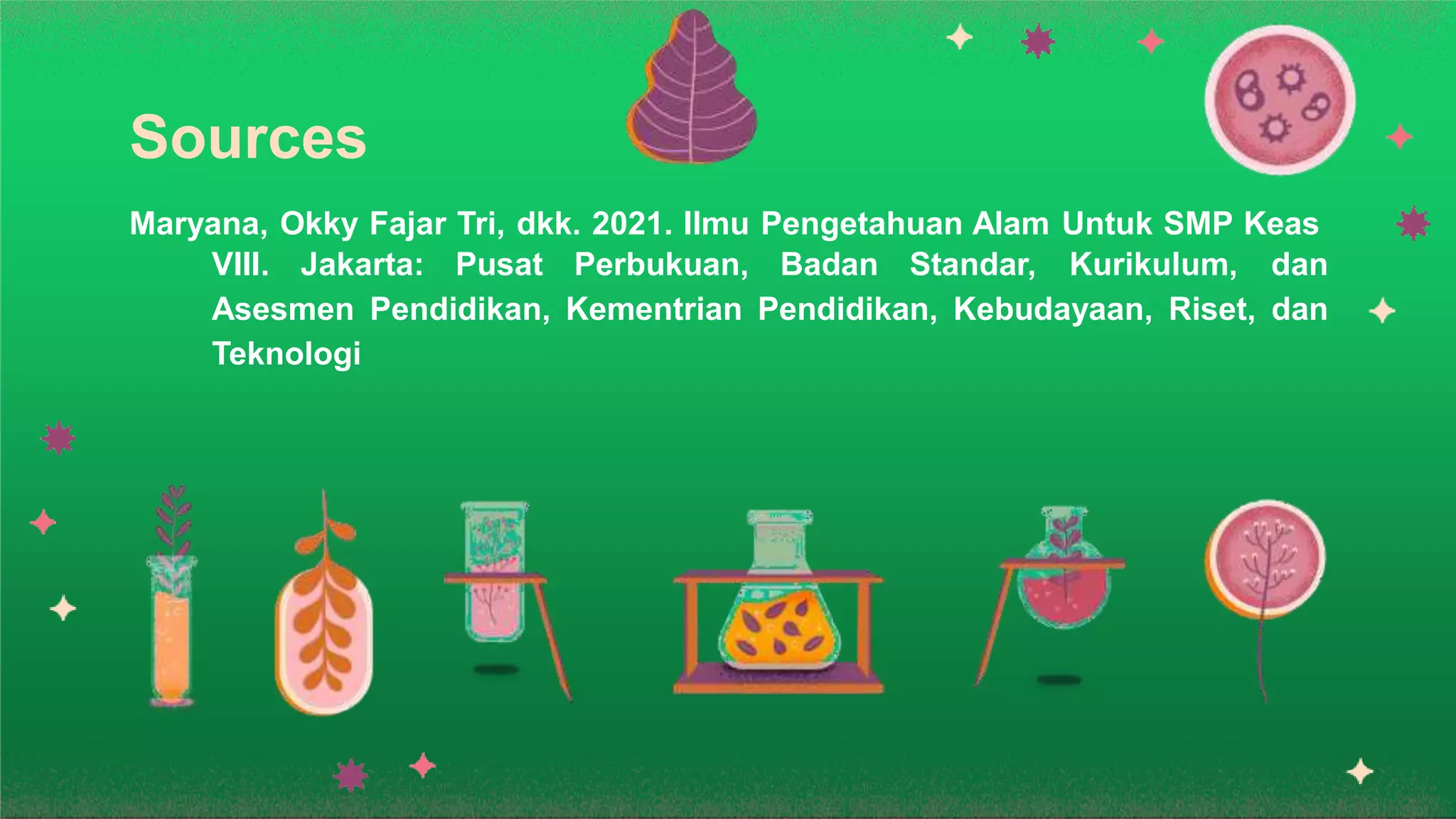 Sources
Maryana, Okky Fajar Tri, dkk. 2021. Ilmu Pengetahuan Alam Untuk SMP Keas
VIII. Jakarta: Pusat Perbukuan, Badan Standar, Kurikulum, dan
Asesmen Pendidikan, Kementrian Pendidikan, Kebudayaan, Riset, dan
Teknologi