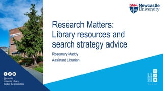 Research Matters:
Library resources and
search strategy advice
Rosemary Maddy
Assistant Librarian
@nclroblib
University Library
Explore the possibilities
 