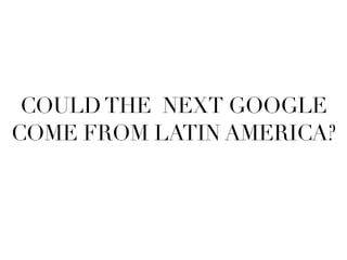 COULD THE NEXT GOOGLE
COME FROM LATIN AMERICA?
 