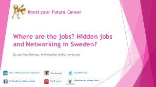 Where are the jobs? Hidden jobs
and Networking in Sweden?
Docent Tina Persson, My HeadHunter&CareerCoach
Boost your Future Career
www.linkedin.com/in/tinapersson1
My HeadHunter&CareerCoach
@TinaPersson1Tina Persson1
Tina Persson slideshare.net/tinapersson90
 