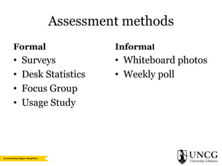 Assessment methods
Formal

•
•
•
•

Surveys
Desk Statistics
Focus Group
Usage Study

Informal

• Whiteboard photos
• Weekly poll

 