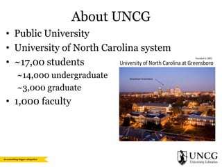 About UNCG
• Public University
• University of North Carolina system
• ~17,00 students
~14,000 undergraduate
~3,000 graduate

• 1,000 faculty

 