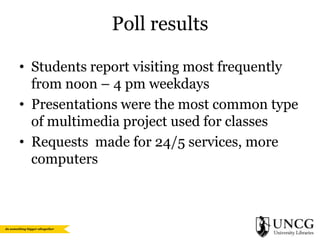 Poll results
• Students report visiting most frequently
from noon – 4 pm weekdays
• Presentations were the most common type
of multimedia project used for classes
• Requests made for 24/5 services, more
computers

 