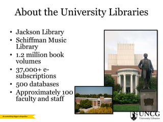 About the University Libraries
• Jackson Library
• Schiffman Music
Library
• 1.2 million book
volumes
• 37,000+ esubscriptions
• 500 databases
• Approximately 100
faculty and staff

 