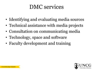 DMC services
•
•
•
•
•

Identifying and evaluating media sources
Technical assistance with media projects
Consultation on communicating media
Technology, space and software
Faculty development and training

 