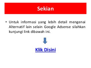 Sekian
• Untuk informasi yang lebih detail mengenai
Alternatif lain selain Google Adsense silahkan
kunjungi link dibawah ini.

Klik Disini

 
