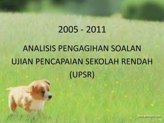 2005 - 2011
   ANALISIS PENGAGIHAN SOALAN
UJIAN PENCAPAIAN SEKOLAH RENDAH
              (UPSR)
 