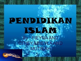 PENDIDIKAN
  ISLAM
   By : FIEYNA AND
 CITIEY,&BIEYLA AND
       MUTIEAH
 