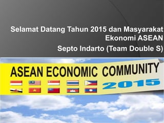 Selamat Datang Tahun 2015 dan Masyarakat Ekonomi ASEAN 
Septo Indarto (Team Double S) 
 