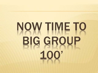 NOW TIME TO
BIG GROUP
100’
 
