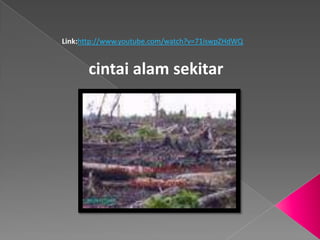 Link:http://www.youtube.com/watch?v=71iswpZHdWQ
cintai alam sekitar