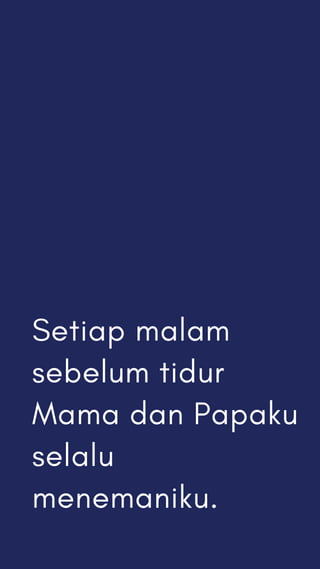 Setiap malam
sebelum tidur
Mama dan Papaku
selalu
menemaniku.
 