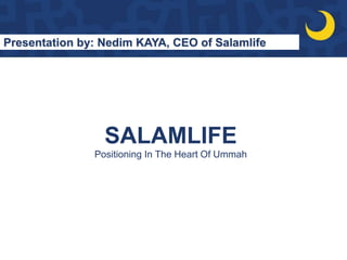 SALAMLIFE
Positioning In The Heart Of Ummah
Presentation by: Nedim KAYA, CEO of Salamlife
 