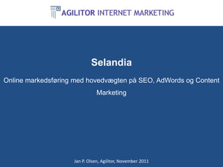 Selandia
Online markedsføring med hovedvægten på SEO, AdWords og Content
                               Marketing




                    Jan P. Olsen, Agilitor, November 2011
 