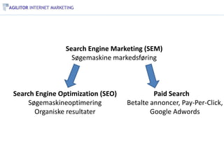 Search Engine Marketing (SEM)
                  Søgemaskine markedsføring



Search Engine Optimization (SEO)            Paid Search
    Søgemaskineoptimering          Betalte annoncer, Pay-Per-Click,
      Organiske resultater                 Google Adwords
 