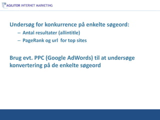 Undersøg for konkurrence på enkelte søgeord:
   – Antal resultater (allintitle)
   – PageRank og url for top sites


Brug evt. PPC (Google AdWords) til at undersøge
konvertering på de enkelte søgeord
 
