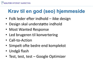 Krav til en god (seo) hjemmeside
•   Folk leder efter indhold – ikke design
•   Design skal understøtte indhold
•   Most Wanted Response
•   Led brugeren til konvertering
•   Call-to-Action
•   Simpelt ofte bedre end komplekst
•   Undgå flash
•   Test, test, test – Google Optimizer
 