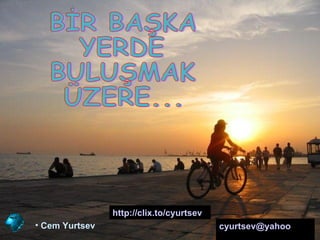 BİR BAŞKA YERDE BULUŞMAK  ÜZERE... Cem Yurtsev cyurtsev @ yahoo .com   http://clix.to/cyurtsev   