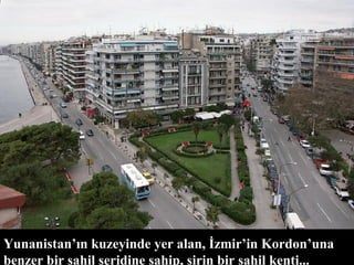 Yunanistan’ın kuzeyinde yer alan, İzmir’in Kordon’una benzer bir sahil şeridine sahip, şirin bir sahil kenti... 