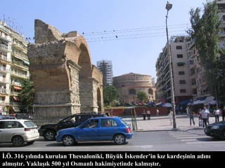 İ.Ö. 316 yılında kurulan Thessaloniki, Büyük İskender’in kız kardeşinin adını almıştır. Yaklaşık 500 yıl Osmanlı hakimiyetinde kalmıştır. 