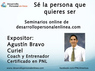 Sé la persona que
quieres ser
Seminarios online de
desarrollopersonalenlinea.com

Expositor:
Agustín Bravo
Curiel

Coach y Entrenador
Certificado en PNL
www.desarrollopersonalenlinea.com

facebook.com/PNLAmericas

 