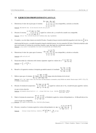 I. E. S. Fray Luis de León Jesús E scuder o Ma rtín Sist. Ec. Lin. - 11
))))))))))))))))))))))))))))))))))))))))
Matemáticas II - 2º Bach.: Científico - Técnico - C. de la Salud
1.
13. EJERCICIOS PROPUESTOS EN LAS P.A.U.
1. Determ ina el valor de m para que e l sistema: sea compatible y calcula su solución.
Solución. *B*=4m- 48. Si m …12, S.I. Si m=12, S.C.D. x=4, y=2, z=5.
2. Discute el siste ma: según los valores de a, y resuélvelo cuando sea compatible.
Solución. *A*=-a2
. Si a…0, S.C.D. Si a=0, S.C.I. infinitas soluc. dep. 2 parámetros.
3. Un padre y sus dos hijos tienen un total de 84 años. Cuando el mayor tenía la edad del pequeño, la de éste era de la
edad actual del m ayor, y cu ando el p equeño tenga la edad del mayor, los tressumarán 102 años. Calcula la edad de cada
uno resolviend o el sistema de ecu aciones lineales a que dan lugar las con diciones anteriores.
Solución. x, x+a, x+a+b. 1) 3x+2a+b=84, 2) 3x-7a=0, 3) 3x+5a+b=102. m=14, M=20, P=50.
4. Determ ina el valor de a para que el sistem a: sea compatible y calcula su solución.
Solución. a=28. x= 4, y=2, z= 5.
5. Encue ntra todas la s solucion es del sistem a siguiente según los valores de a:
Solución. x=1- , y= , z=".
6. Resuelv e el siguiente sistema e in terpreta ge ométricamente el resultado :
7. Halla m para que el sistema: tenga solu ción distinta de la trivial.
Solución. *A* = -2m3
- 88m² + 93m + 242. Sus raíces son fraccionarias o irracionales y muy difíciles de calcular. Para las raíces (-44'97, -1'22 y 2'2)
el sistema es indeterminado.
8. Discute el sistema de ecuacio nes: según los valores de m0R, y resuélvelo para aquellos valores
en que exista solución.
Solución. *A*=2(m²-4). Si m= 2 S.C.I. (3",-5","). Si m= -2 S.I. S i m…2 y m…-2 S.C.D . [ , , ].
9. Dado el sistema de ecuacio nes: a) Estúdialo según los valores del parámetro a. b) Resuélvelo en los
casos en que sea compatible.
Solución. *A*=-a(a²+ 3). a) Si a =0 S.I. Si a…0 S.C.D. b) (P or Cramer).
10. Discute y resuelve e l sistema seg ún los valores del pa rámetro m:
Solución. *A*=m-1 . Si m= 1 S.I. S i m…1 S.C.D . [ , , m2
+m]
 