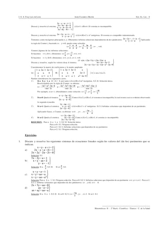 I. E. S. Fray Luis de León Jesús E scuder o Ma rtín Sist. Ec. Lin. - 8
))))))))))))))))))))))))))))))))))))))))
Matemáticas II - 2º Bach.: Científico - Técnico - C. de la Salud
‚ Discu te y resu elve el siste ma: r(A)=3; r(B)=4. El sistema es incompatible.
‚ Discu te y resu elve el siste ma: r(A)=r(B)=2 < nº incógnitas. El sistema es compatible indeterminado.
Tomamos como incógnitas principales x, y. Obtenemos infinitas solucio nes dep endien tes de do s parám etros: Aplicando
la regla de Cramer y haciendo z=" y t=ß, queda como solución:
x= , y= , z=", t=ß.
Veamos algunas de las infinitas soluciones:
Si hacemos "=1 y ß=1, obtenemos: x= , y= , z=1, t=1.
Si hacemos "=-1 y ß=0, obtenemos: x=1, y=-2, z=-1, t=0.
‚ Discute y resuelve, según los valores de a, el sistem a:
Consideremos la matriz de coeficientes y la matriz ampliada:
*A*=-a(a-1)(a-2).
Pueden considerarse los siguientes casos.
1º
) Si a…0, a…1, a…2: *A*…0; por tanto r(A)=r(B)=3=nº incógnitas. S.C.D. Solución única.
Resolviéndolo por la regla de Cramer, se obtiene:
Por ejemplo, si a=-1, obtendríamos como solución: x= , y= , z= .
2º
) Si a=0: Qued a el sistem a: Como r(A)=2 y r(B)=3, el sistema es incompatible, lo cual en este caso es evidente observando
la segunda ecuación.
3º
) Si a=1: Qued a el sistem a: r(A)=r(B)=2 < nº incógnitas. S.C.I. Infinitas soluciones que dependen de un parámetro.
Aplicando Gauss, o Cramer, se obtiene: x=4-", y=", z= .
4º
) Si a=2: Qued a el sistem a: Como r(A)=2 y r(B)=3, el sistema es incompatible.
RESUMEN: Para a…0, a…1, a…2: S.C.D. Solución única.
Para a=0: S.I. Ninguna solución.
Para a=1: S.C.I. Infinitas soluciones que dependen de un parámetro.
Para a=2: S.I. Ninguna solución.
Ejercicios.
1. Discute y resuelve los siguientes sistemas de ecuaciones lineales según los valores del (de los) parámetros que se
indican.
a)
Solución. S.I.
b)
Solución. Si a… : S.C.D. Si a= : S.I.
c)
Solución. Para a…0, a…1: S.I. Ninguna solución. Para a=0: S.C.I. Infinitas soluciones que dependen de un parámetro. x=t, y=-t,z=1. Para a=1:
S.C.I. Infinitas soluciones que dependen de dos parámetros. x=", y=ß, z=1-"-ß.
d)
Solución. Si a…0, a…1: S.C.D. Si a=0: S.C.I. x= , y=", z=-2. Si a=1: S.I.
 